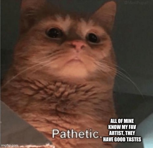 Pathetic Cat | ALL OF MINE KNOW MY FAV ARTIST, THEY HAVE GOOD TASTES | image tagged in pathetic cat | made w/ Imgflip meme maker