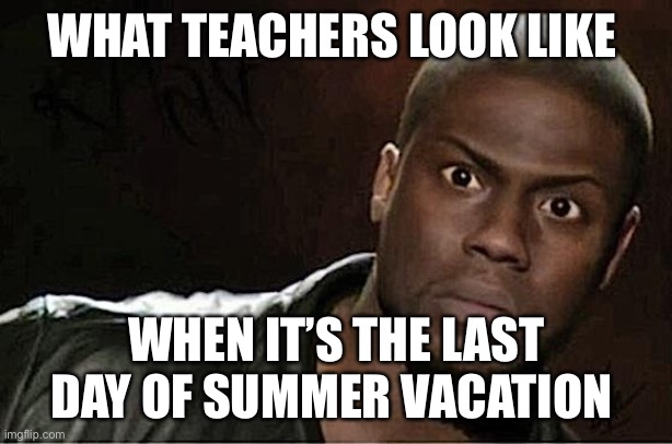 Kevin Hart | WHAT TEACHERS LOOK LIKE; WHEN IT’S THE LAST DAY OF SUMMER VACATION | image tagged in memes,kevin hart | made w/ Imgflip meme maker