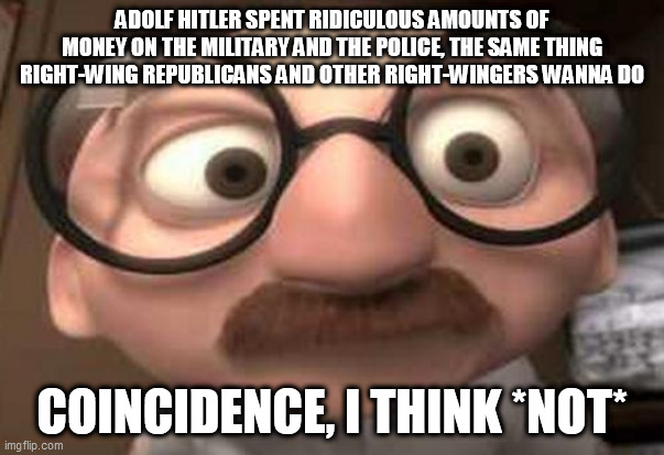 Does this remind you of anyone? | ADOLF HITLER SPENT RIDICULOUS AMOUNTS OF MONEY ON THE MILITARY AND THE POLICE, THE SAME THING RIGHT-WING REPUBLICANS AND OTHER RIGHT-WINGERS WANNA DO; COINCIDENCE, I THINK *NOT* | image tagged in coincidence i think not,adolf hitler,right wing,right-wing,military,police | made w/ Imgflip meme maker