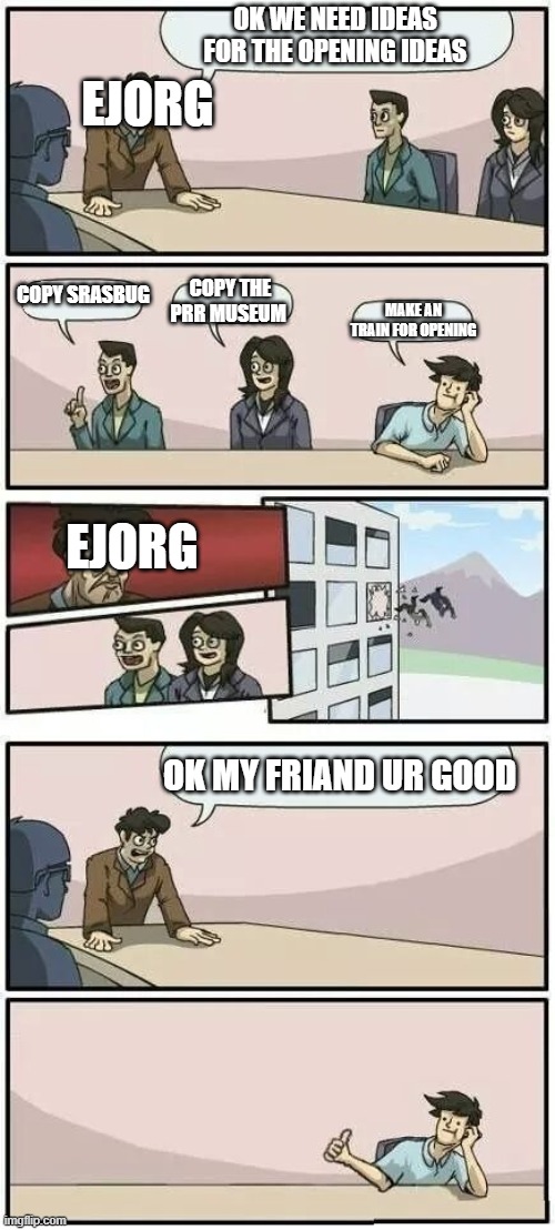 why you dont copy railways | OK WE NEED IDEAS FOR THE OPENING IDEAS; EJORG; COPY SRASBUG; COPY THE PRR MUSEUM; MAKE AN TRAIN FOR OPENING; EJORG; OK MY FRIAND UR GOOD | image tagged in boardroom meeting suggestion 2 | made w/ Imgflip meme maker