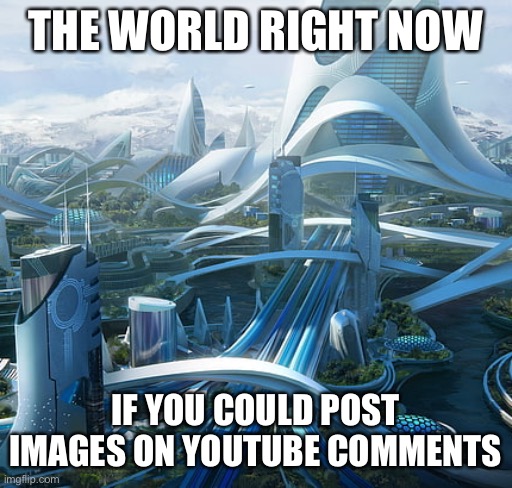 The world if | THE WORLD RIGHT NOW; IF YOU COULD POST IMAGES ON YOUTUBE COMMENTS | image tagged in the world if | made w/ Imgflip meme maker