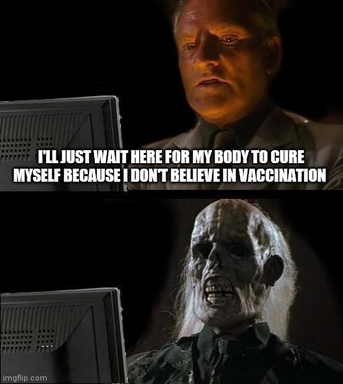 I'll Just Wait Here Meme | I'LL JUST WAIT HERE FOR MY BODY TO CURE MYSELF BECAUSE I DON'T BELIEVE IN VACCINATION | image tagged in memes,i'll just wait here | made w/ Imgflip meme maker
