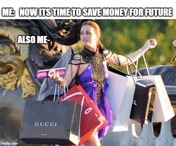 Money for Future Pop culture |  ME:   NOW ITS TIME TO SAVE MONEY FOR FUTURE; ALSO ME- | image tagged in shoppingaddict,money,no money,funny memes,girls be like,retirement | made w/ Imgflip meme maker