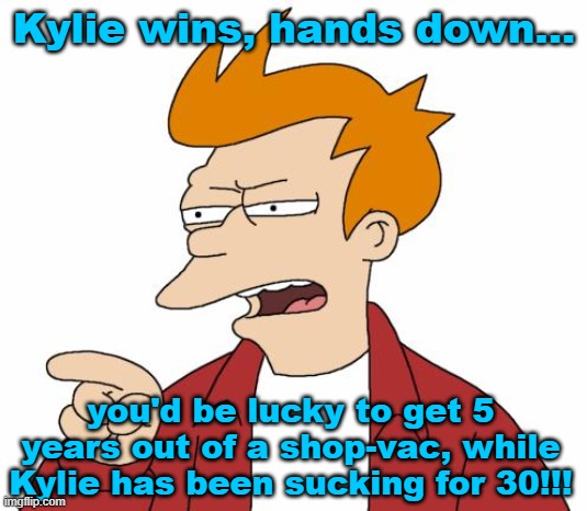 Let Me Tell You Why That's Bullshit - Fry | Kylie wins, hands down... you'd be lucky to get 5 years out of a shop-vac, while Kylie has been sucking for 30!!! | image tagged in let me tell you why that's bullshit - fry | made w/ Imgflip meme maker