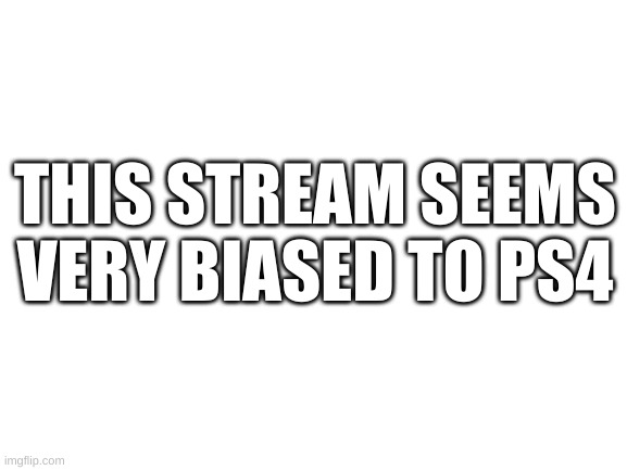 also very true | THIS STREAM SEEMS VERY BIASED TO PS4 | image tagged in blank white template | made w/ Imgflip meme maker