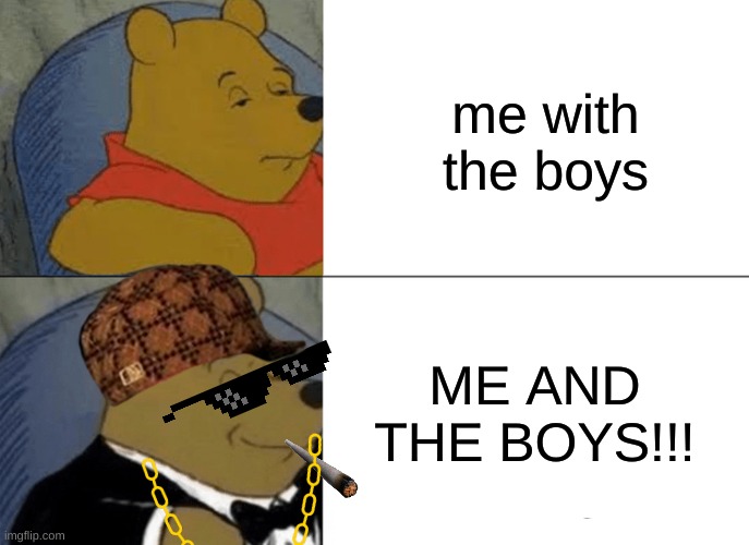 Tuxedo Winnie The Pooh | me with the boys; ME AND THE BOYS!!! | image tagged in memes,tuxedo winnie the pooh | made w/ Imgflip meme maker