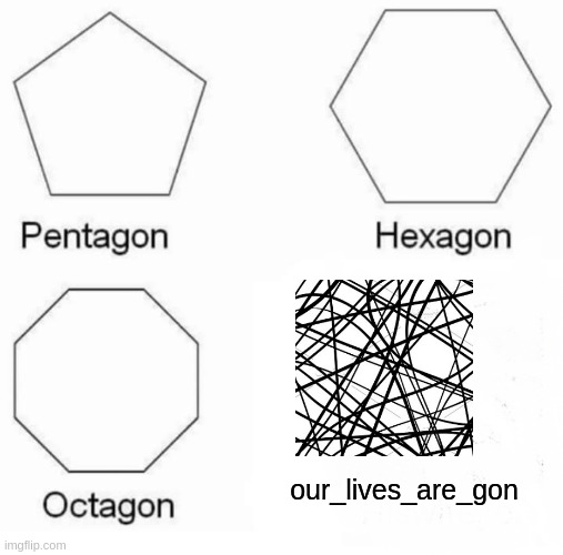 pentagon hexagon octogon our_lives_are_gon | our_lives_are_gon | image tagged in memes,pentagon hexagon octagon,funny memes,trending,corona memes,new | made w/ Imgflip meme maker