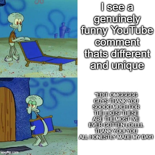 This is literally so annoying | I see a genuinely funny YouTube comment thats different and unique; "EDIT: OMGGGGG GUYS THANK YOU SOOOO MUCH FOR THE LIKES! THESE ARE THE MOST IVE EVER GOTTEN LOLLLL THANK YOU! YOU ALL HONESTLY MADE MY DAY! | image tagged in squidward chair | made w/ Imgflip meme maker