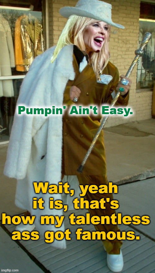 Pumpin' Ain't Easy. Wait, yeah it is, that's how my talentless ass got famous. | made w/ Imgflip meme maker