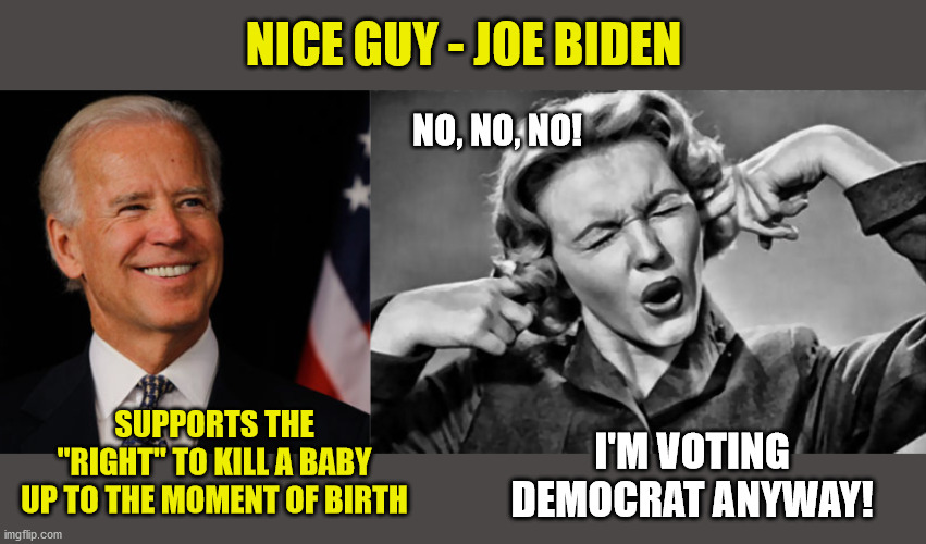 Facts are stubborn things. | NICE GUY - JOE BIDEN; NO, NO, NO! SUPPORTS THE "RIGHT" TO KILL A BABY UP TO THE MOMENT OF BIRTH; I'M VOTING DEMOCRAT ANYWAY! | image tagged in joe biden,democrats,right to life,pro life,compassion,maga | made w/ Imgflip meme maker