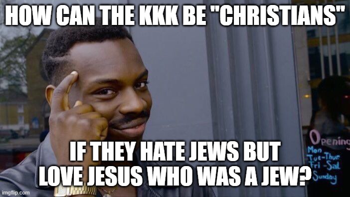 Makes no sense! | HOW CAN THE KKK BE "CHRISTIANS"; IF THEY HATE JEWS BUT LOVE JESUS WHO WAS A JEW? | image tagged in memes,roll safe think about it,no racism,christianity,jesus christ,kkk | made w/ Imgflip meme maker
