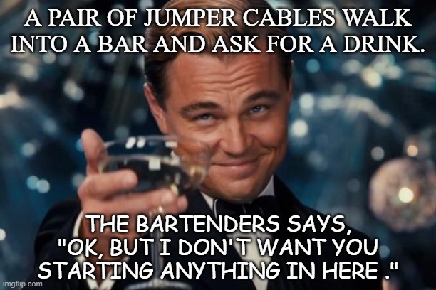 Daily Bad Dad Joke August 26 2020 | A PAIR OF JUMPER CABLES WALK INTO A BAR AND ASK FOR A DRINK. THE BARTENDERS SAYS, "OK, BUT I DON'T WANT YOU STARTING ANYTHING IN HERE ." | image tagged in memes,leonardo dicaprio cheers | made w/ Imgflip meme maker