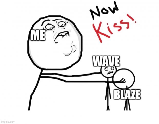 now kiss | ME WAVE BLAZE | image tagged in now kiss | made w/ Imgflip meme maker