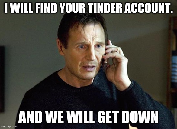 Liam Neeson Taken 2 | I WILL FIND YOUR TINDER ACCOUNT. AND WE WILL GET DOWN | image tagged in memes,liam neeson taken 2 | made w/ Imgflip meme maker