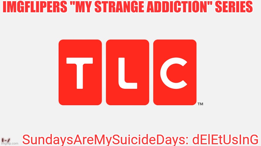 TLC | IMGFLIPERS "MY STRANGE ADDICTION" SERIES; SundaysAreMySuicideDays: dElEtUsInG; |-/ | image tagged in tlc | made w/ Imgflip meme maker