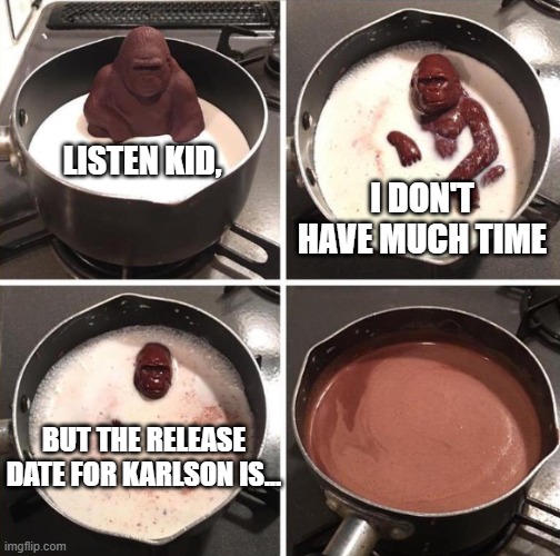 NOOO! NOW WELL NEVER KNOW THE RELEASE DATE FOR KARLSON :( | LISTEN KID, I DON'T HAVE MUCH TIME; BUT THE RELEASE DATE FOR KARLSON IS... | image tagged in milk ape | made w/ Imgflip meme maker