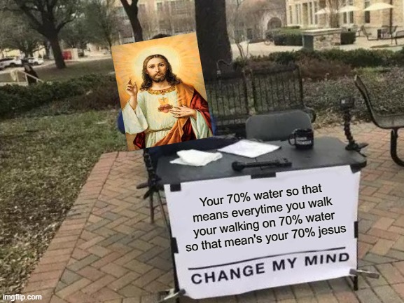 Change My Mind Meme | Your 70% water so that means everytime you walk your walking on 70% water so that mean's your 70% jesus | image tagged in memes,change my mind | made w/ Imgflip meme maker