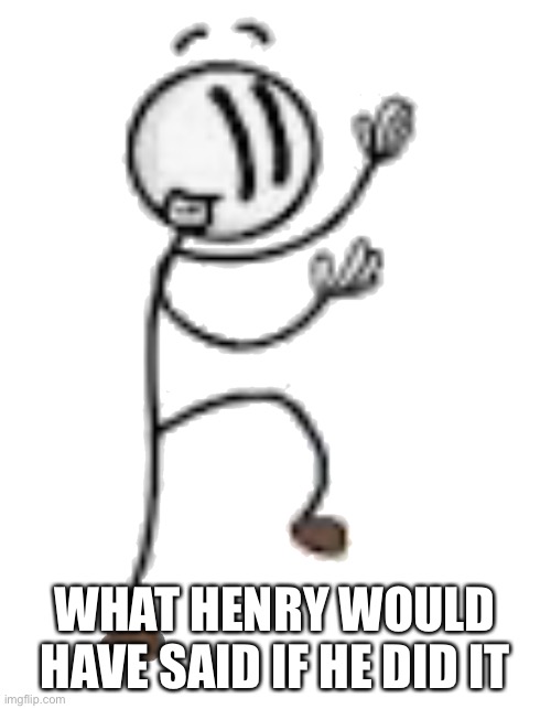 WHAT HENRY WOULD HAVE SAID IF HE DID IT | made w/ Imgflip meme maker