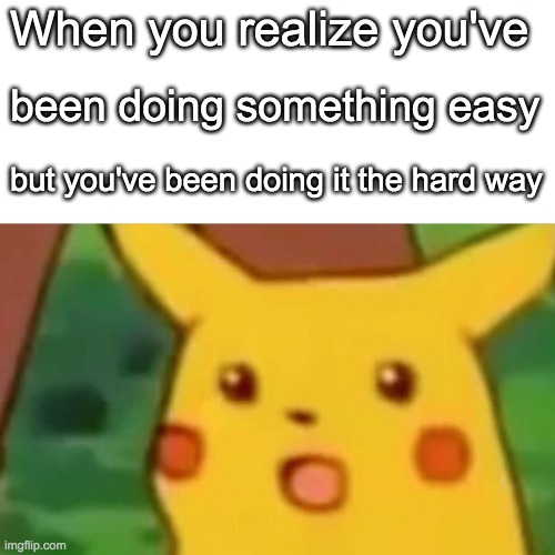 Surprised Pikachu | When you realize you've; been doing something easy; but you've been doing it the hard way | image tagged in memes,surprised pikachu | made w/ Imgflip meme maker