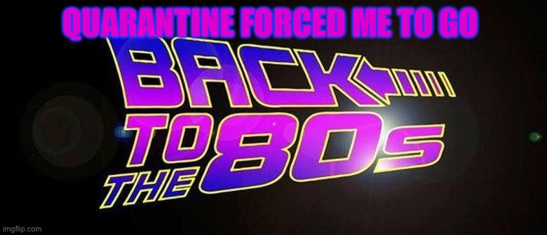 Back to the 80s | QUARANTINE FORCED ME TO GO | image tagged in retro | made w/ Imgflip meme maker