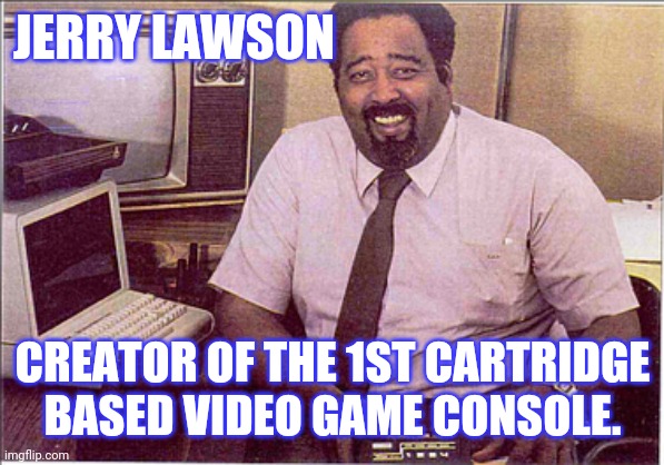 Channel F |  JERRY LAWSON; CREATOR OF THE 1ST CARTRIDGE BASED VIDEO GAME CONSOLE. | image tagged in video games,consoles | made w/ Imgflip meme maker