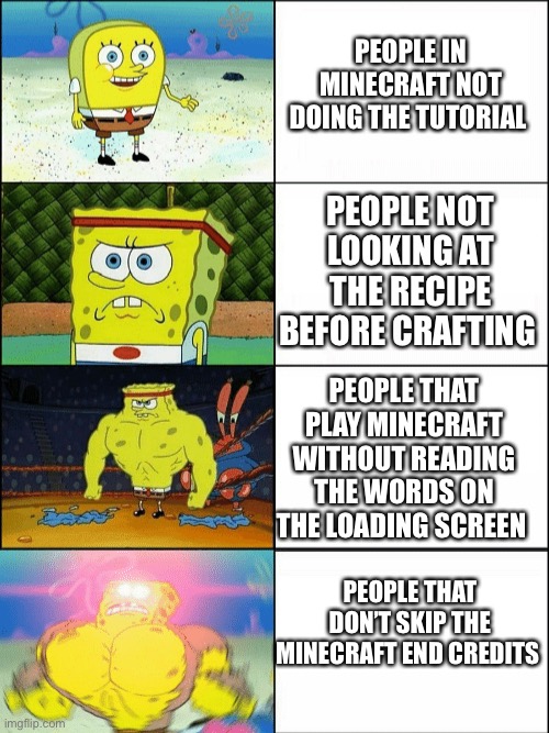 Minecraft | PEOPLE IN MINECRAFT NOT DOING THE TUTORIAL; PEOPLE NOT LOOKING AT THE RECIPE BEFORE CRAFTING; PEOPLE THAT PLAY MINECRAFT WITHOUT READING THE WORDS ON THE LOADING SCREEN; PEOPLE THAT DON’T SKIP THE MINECRAFT END CREDITS | image tagged in increasingly buff spongebob | made w/ Imgflip meme maker