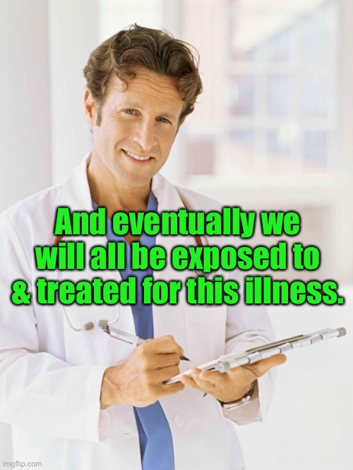 Doctor | And eventually we will all be exposed to & treated for this illness. | image tagged in doctor | made w/ Imgflip meme maker
