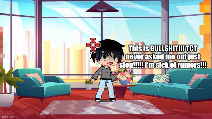 EXCUSE ME PEOPLE BUT WHAT THE FUCK HAS GOTTEN INTO YOUR HEADS?! | This is BULLSHIT!!! TCT never asked me out just stop!!!!! I'm sick of rumors!!! | made w/ Imgflip meme maker
