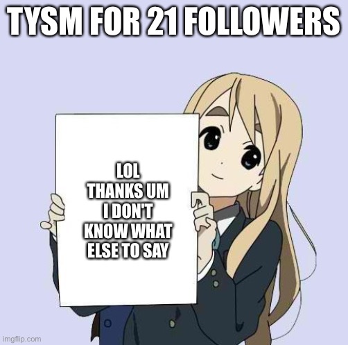 Mugi sign template | TYSM FOR 21 FOLLOWERS; LOL THANKS UM I DON'T KNOW WHAT ELSE TO SAY | image tagged in mugi sign template | made w/ Imgflip meme maker