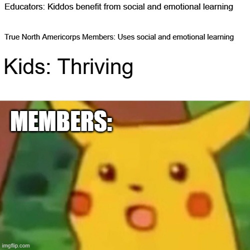 Surprised Pikachu | Educators: Kiddos benefit from social and emotional learning; True North Americorps Members: Uses social and emotional learning; Kids: Thriving; MEMBERS: | image tagged in memes,surprised pikachu | made w/ Imgflip meme maker
