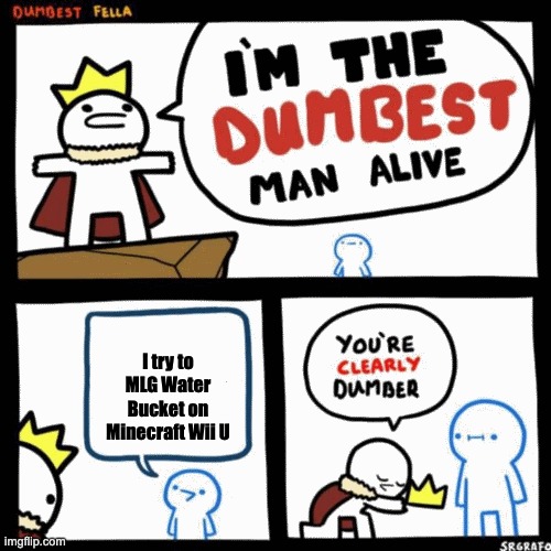 I'm the dumbest man alive | I try to MLG Water Bucket on Minecraft Wii U | image tagged in i'm the dumbest man alive | made w/ Imgflip meme maker