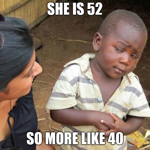 Third World Skeptical Kid Meme | SHE IS 52 SO MORE LIKE 40 | image tagged in memes,third world skeptical kid | made w/ Imgflip meme maker