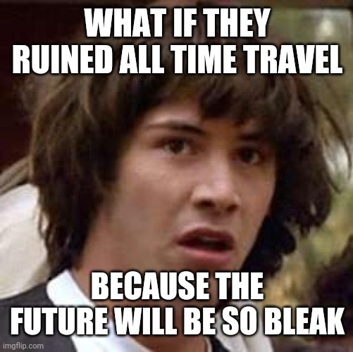 Conspiracy Keanu Meme | WHAT IF THEY RUINED ALL TIME TRAVEL BECAUSE THE FUTURE WILL BE SO BLEAK | image tagged in memes,conspiracy keanu | made w/ Imgflip meme maker