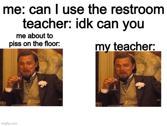 Blank White Template | me: can I use the restroom
teacher: idk can you; me about to piss on the floor:; my teacher: | image tagged in blank white template,laughing leo,school,memes,school memes,high school | made w/ Imgflip meme maker
