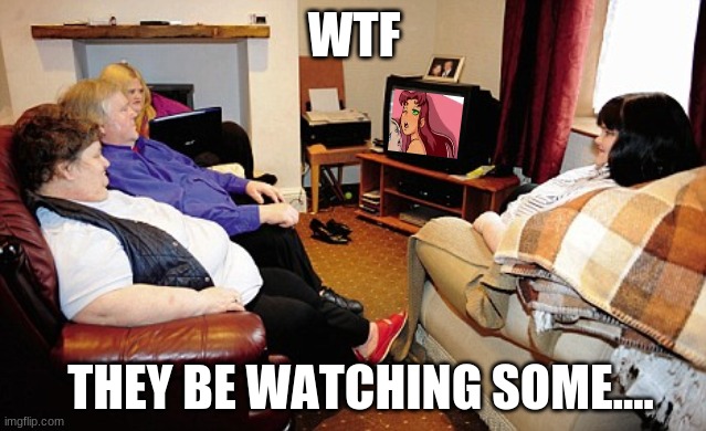 ... | WTF; THEY BE WATCHING SOME.... | image tagged in fat people watching tv | made w/ Imgflip meme maker