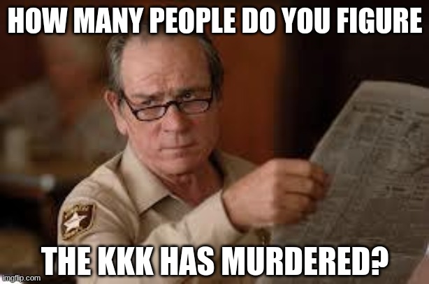 no country for old men tommy lee jones | HOW MANY PEOPLE DO YOU FIGURE THE KKK HAS MURDERED? | image tagged in no country for old men tommy lee jones | made w/ Imgflip meme maker