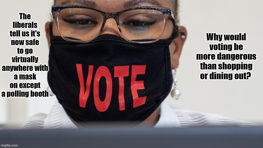 Mask wearing safe everywhere except when voting | Why would voting be more dangerous than shopping or dining out? The liberals tell us it's now safe to go virtually anywhere with a mask on except a polling booth | image tagged in memes,mask wearing,liberal hypocrisy,too dangerous to vote,mail in voting,voter fraud | made w/ Imgflip meme maker