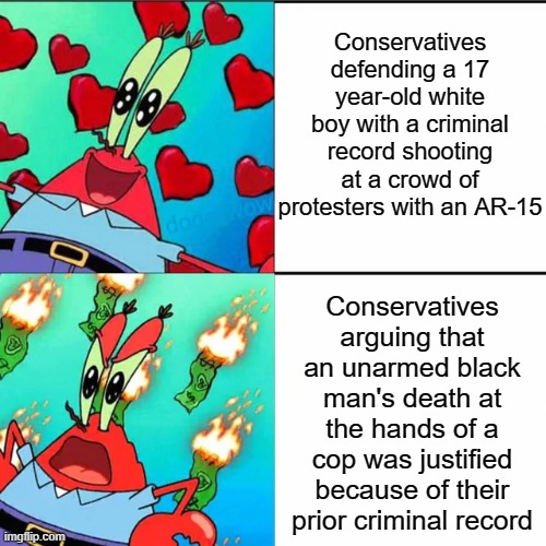 "...we're not racist." | Conservatives defending a 17 year-old white boy with a criminal record shooting at a crowd of protesters with an AR-15; Conservatives arguing that an unarmed black man's death at the hands of a cop was justified because of their prior criminal record | image tagged in krabs happy/mad,protesters,conservatives,black lives matter,police brutality,kenosha | made w/ Imgflip meme maker