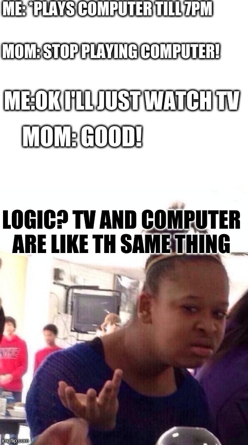 ME: *PLAYS COMPUTER TILL 7PM; MOM: STOP PLAYING COMPUTER! ME:OK I'LL JUST WATCH TV; MOM: GOOD! LOGIC? TV AND COMPUTER ARE LIKE TH SAME THING | image tagged in memes,black girl wat,blank white template | made w/ Imgflip meme maker