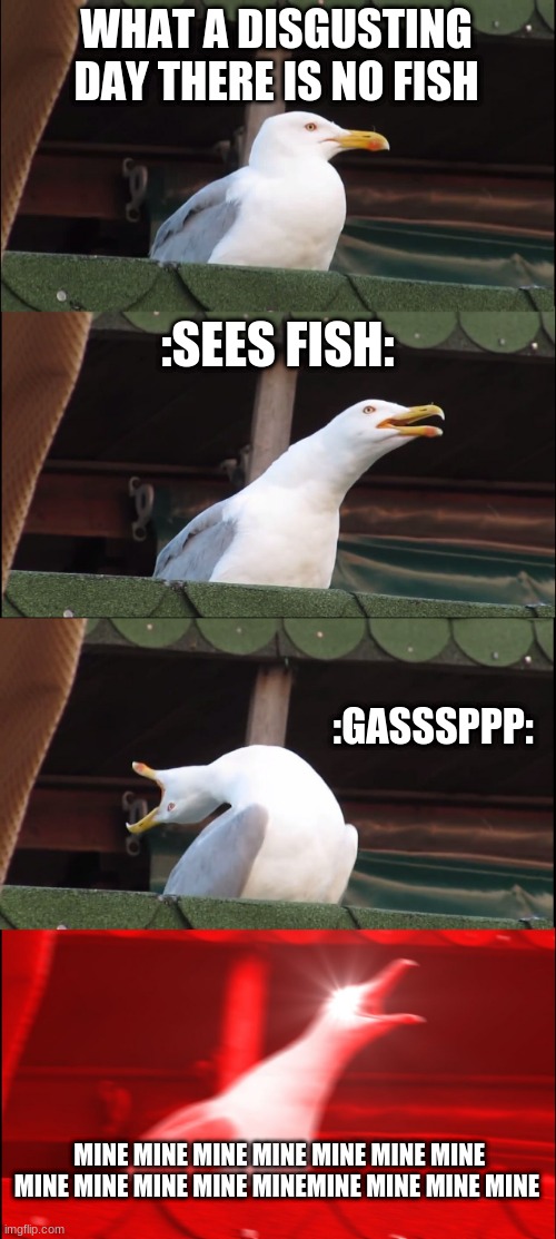 Inhaling Seagull Meme | WHAT A DISGUSTING DAY THERE IS NO FISH; :SEES FISH:; :GASSSPPP:; MINE MINE MINE MINE MINE MINE MINE MINE MINE MINE MINE MINEMINE MINE MINE MINE | image tagged in memes,inhaling seagull | made w/ Imgflip meme maker