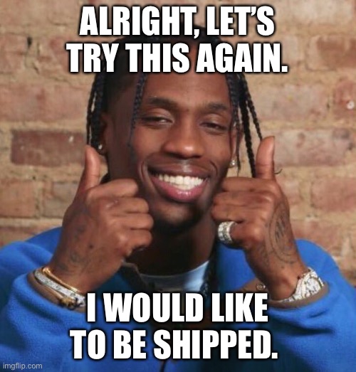 Packin’ out Toyota like I’m in the league | ALRIGHT, LET’S TRY THIS AGAIN. I WOULD LIKE TO BE SHIPPED. | image tagged in travis scott | made w/ Imgflip meme maker