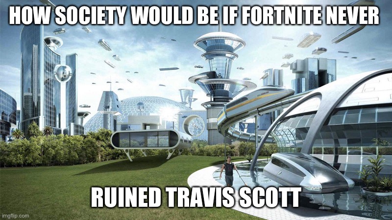 The future world if | HOW SOCIETY WOULD BE IF FORTNITE NEVER; RUINED TRAVIS SCOTT | image tagged in the future world if | made w/ Imgflip meme maker