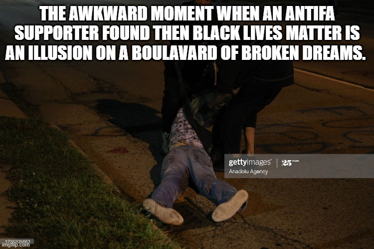 dead antifa supporter | THE AWKWARD MOMENT WHEN AN ANTIFA SUPPORTER FOUND THEN BLACK LIVES MATTER IS AN ILLUSION ON A BOULAVARD OF BROKEN DREAMS. | image tagged in dead antifa supporter | made w/ Imgflip meme maker
