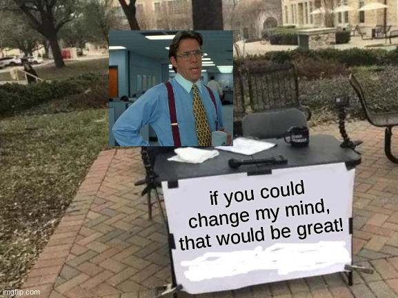 Change my mind x That Would Be Great | if you could change my mind, that would be great! | image tagged in memes,change my mind,that would be great,crossover,crossover memes,if you could change my mind that would be great | made w/ Imgflip meme maker