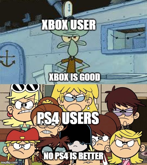 sqidward vs loud house | XBOX USER; XBOX IS GOOD; PS4 USERS; NO PS4 IS BETTER | image tagged in squidward vs the loud house | made w/ Imgflip meme maker
