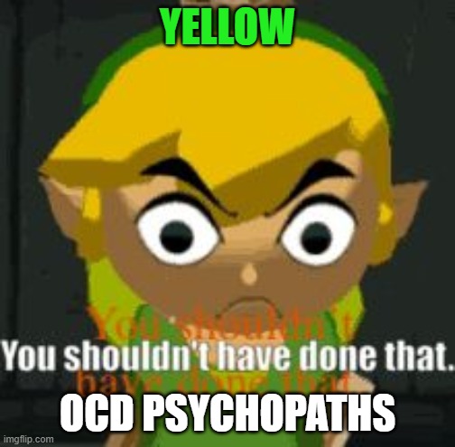 OCD sychopath | YELLOW; OCD PSYCHOPATHS | image tagged in you shouldn't have done that | made w/ Imgflip meme maker