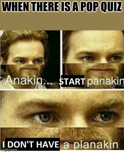 Start panakin | WHEN THERE IS A POP QUIZ | image tagged in start panakin | made w/ Imgflip meme maker