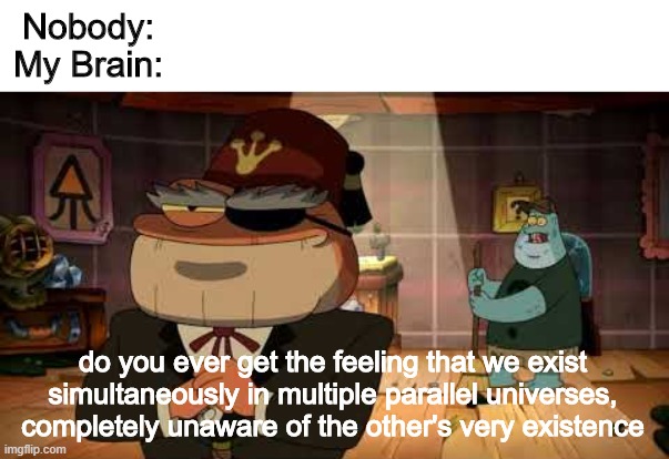 Frog Soos |  Nobody:
My Brain:; do you ever get the feeling that we exist simultaneously in multiple parallel universes, completely unaware of the other's very existence | image tagged in frog soos,amphibia,gravity falls,universe | made w/ Imgflip meme maker