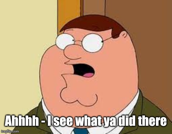 Family Guy Peter Meme | Ahhhh - I see what ya did there | image tagged in memes,family guy peter | made w/ Imgflip meme maker