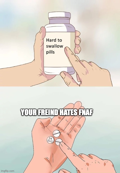 Hard To Swallow Pills Meme | YOUR FREIND HATES FNAF | image tagged in memes,hard to swallow pills | made w/ Imgflip meme maker